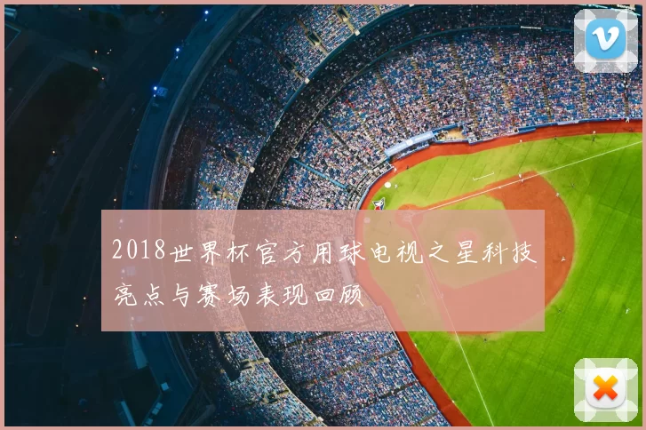 2018世界杯官方用球电视之星科技亮点与赛场表现回顾