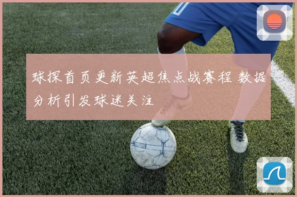 球探首页更新英超焦点战赛程 数据分析引发球迷关注