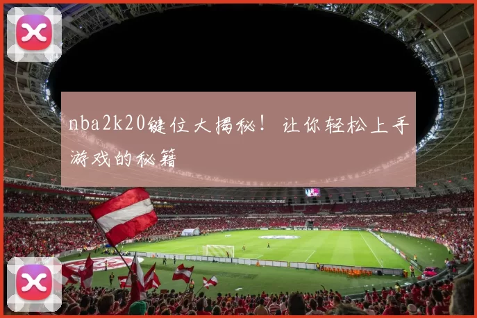 nba2k20键位大揭秘！让你轻松上手游戏的秘籍