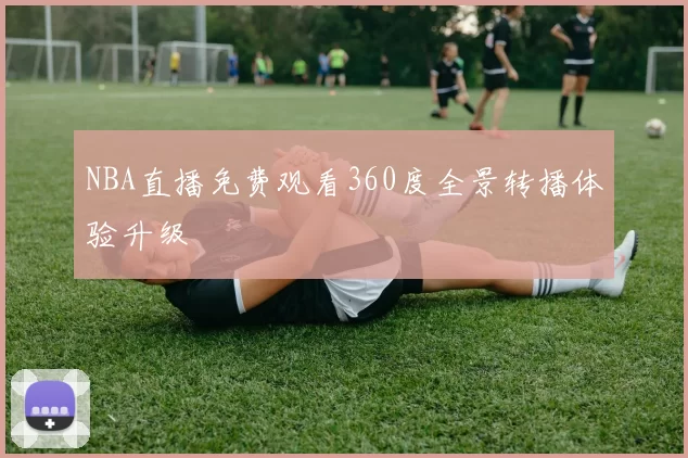 NBA直播免费观看360度全景转播体验升级