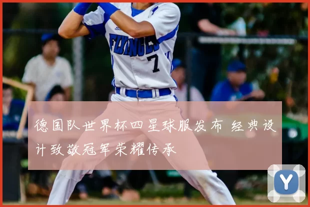 德国队世界杯四星球服发布 经典设计致敬冠军荣耀传承