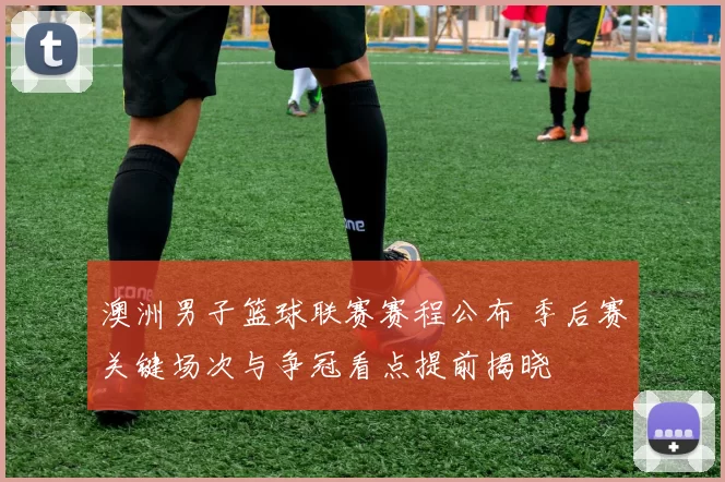 澳洲男子篮球联赛赛程公布 季后赛关键场次与争冠看点提前揭晓