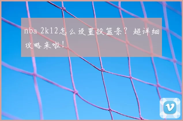 nba 2k12怎么设置投篮条?超详细攻略来啦!