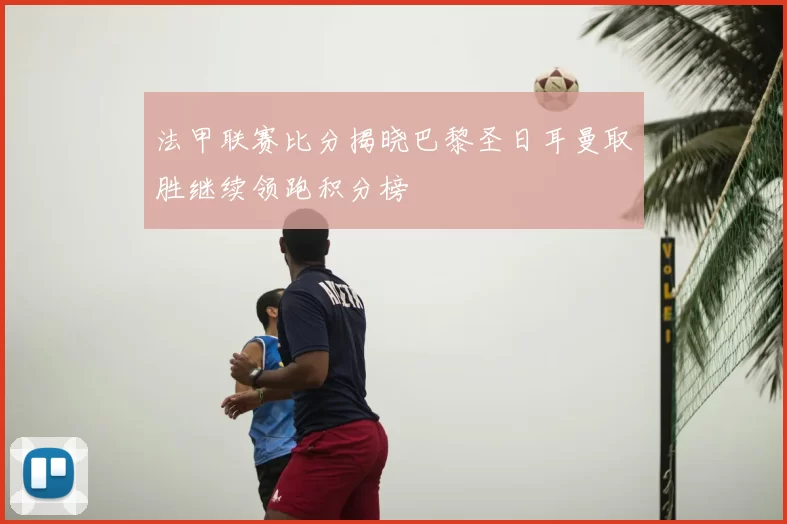 法甲联赛比分揭晓巴黎圣日耳曼取胜继续领跑积分榜