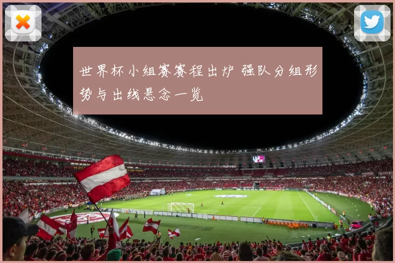 世界杯小组赛赛程出炉 强队分组形势与出线悬念一览
