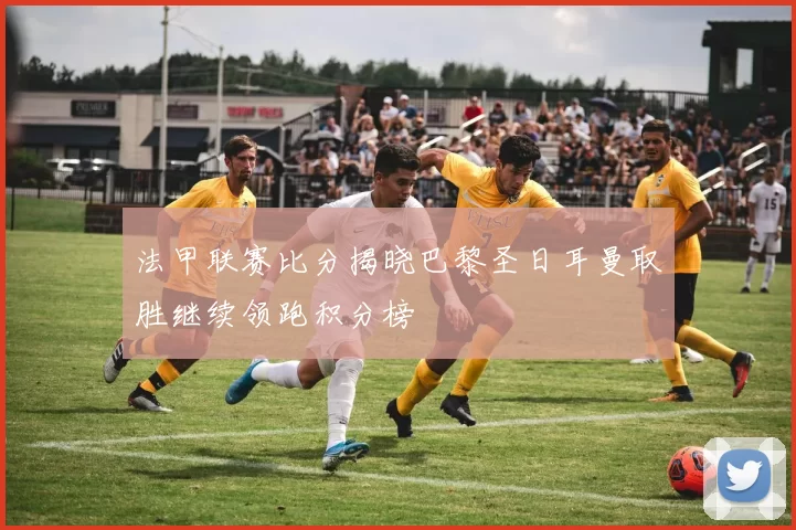 法甲联赛比分揭晓巴黎圣日耳曼取胜继续领跑积分榜