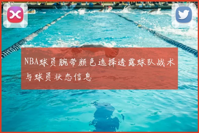 NBA球员腕带颜色选择透露球队战术与球员状态信息