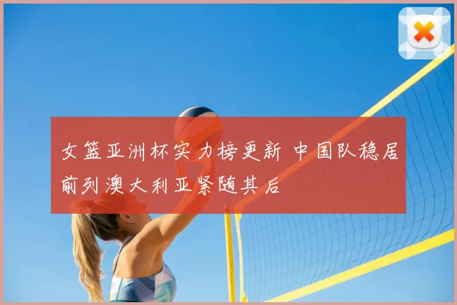 女篮亚洲杯实力榜更新 中国队稳居前列澳大利亚紧随其后