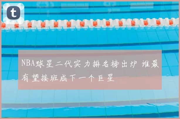 NBA球星二代实力排名榜出炉 谁最有望接班成下一个巨星
