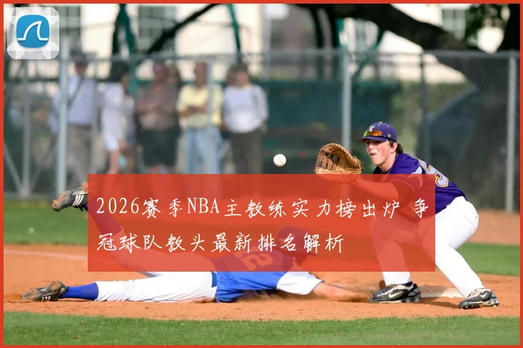 2026赛季NBA主教练实力榜出炉 争冠球队教头最新排名解析