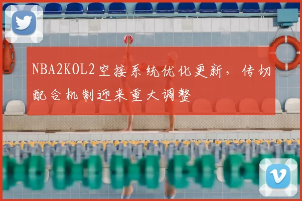 NBA2KOL2空接系统优化更新，传切配合机制迎来重大调整