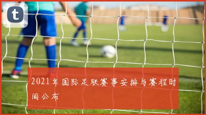 2021年国际足联赛事安排与赛程时间公布