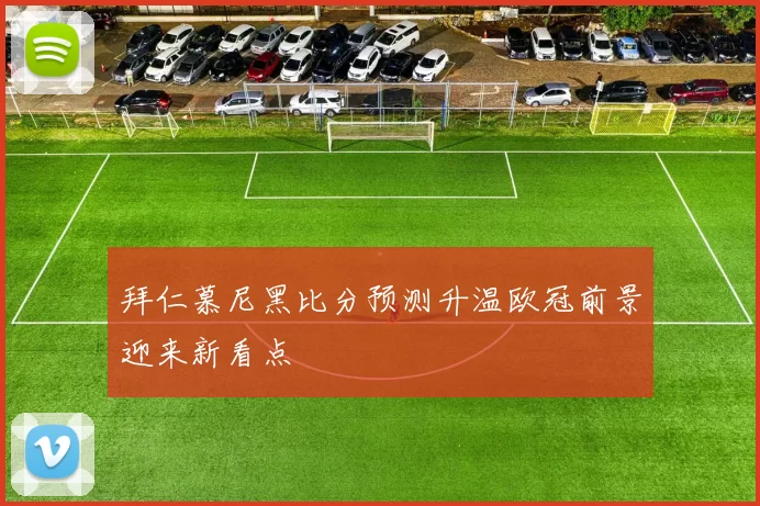 拜仁慕尼黑比分预测升温欧冠前景迎来新看点