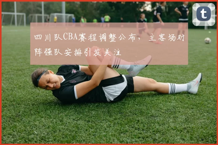 四川队CBA赛程调整公布，主客场对阵强队安排引发关注