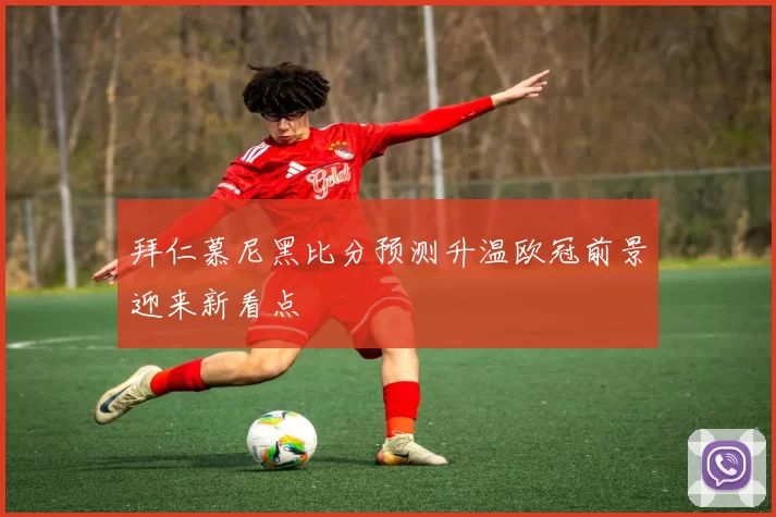 拜仁慕尼黑比分预测升温欧冠前景迎来新看点