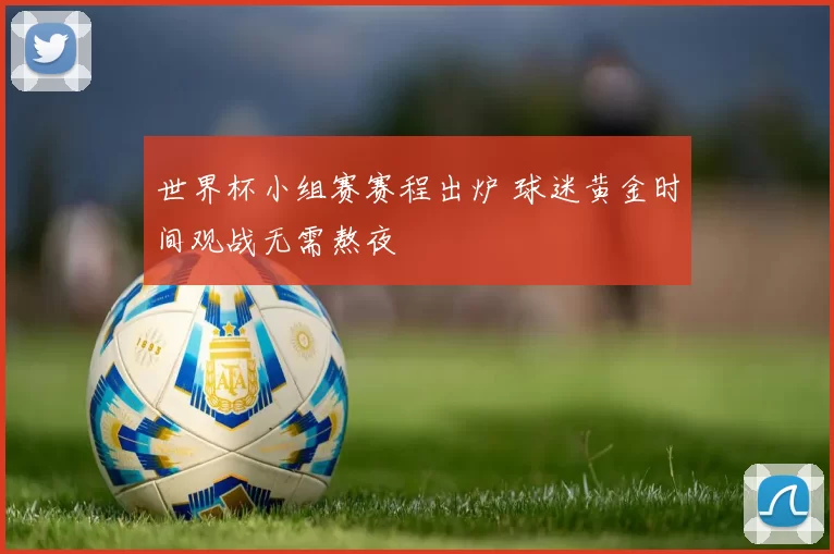 世界杯小组赛赛程出炉 球迷黄金时间观战无需熬夜