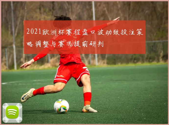 2021欧洲杯赛程盘口波动致投注策略调整与赛况提前研判