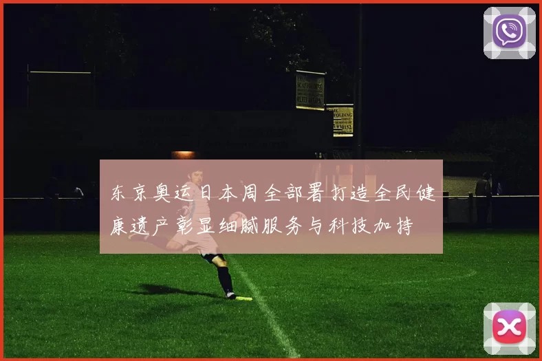 东京奥运日本周全部署打造全民健康遗产彰显细腻服务与科技加持