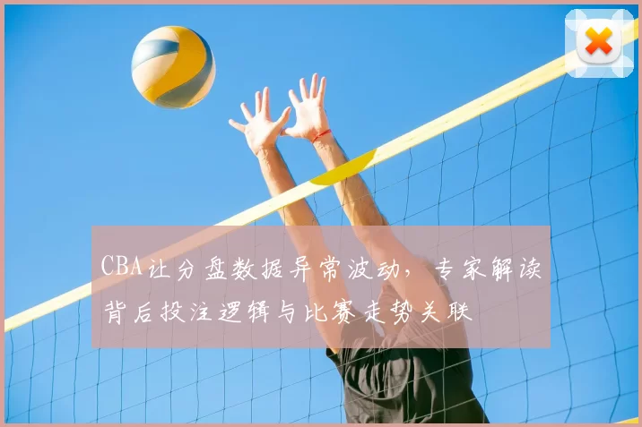 CBA让分盘数据异常波动，专家解读背后投注逻辑与比赛走势关联