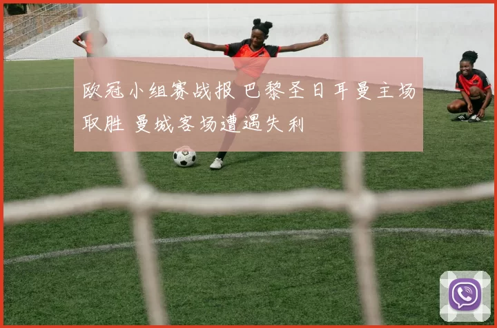 欧冠小组赛战报 巴黎圣日耳曼主场取胜 曼城客场遭遇失利