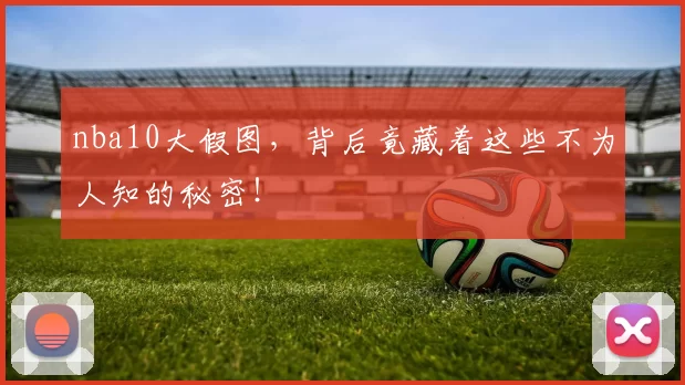nba10大假图，背后竟藏着这些不为人知的秘密！