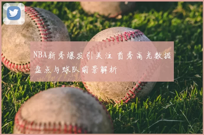 NBA新秀爆发引关注 首秀高光数据盘点与球队前景解析