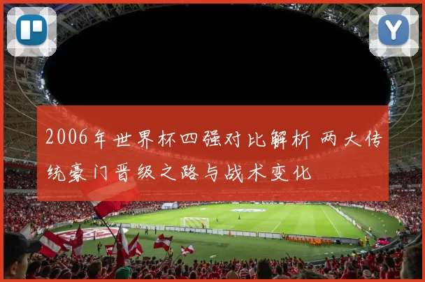 2006年世界杯四强对比解析 两大传统豪门晋级之路与战术变化