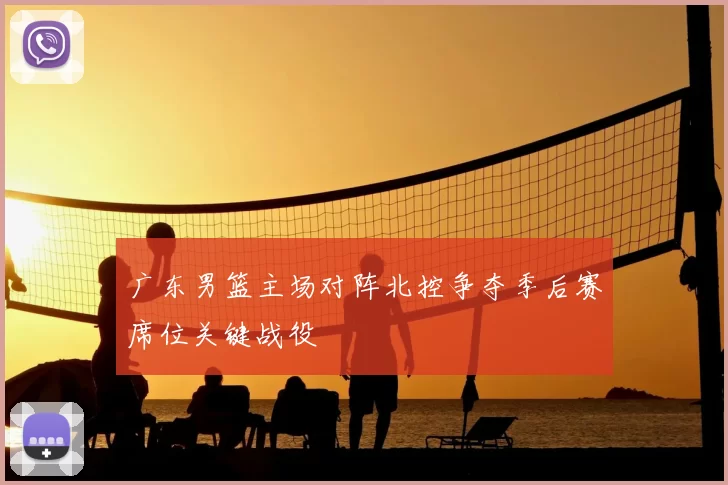 广东男篮主场对阵北控争夺季后赛席位关键战役