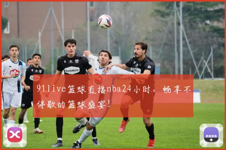 91live篮球直播nba24小时，畅享不停歇的篮球盛宴！