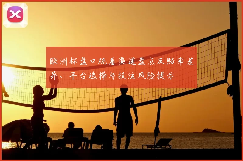 欧洲杯盘口观看渠道盘点及赔率差异、平台选择与投注风险提示
