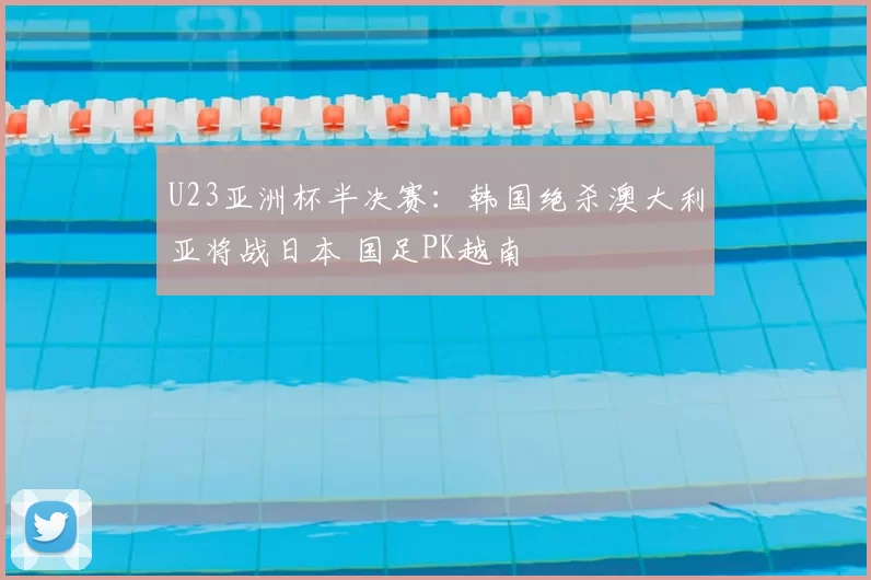 U23亚洲杯半决赛：韩国绝杀澳大利亚将战日本 国足PK越南