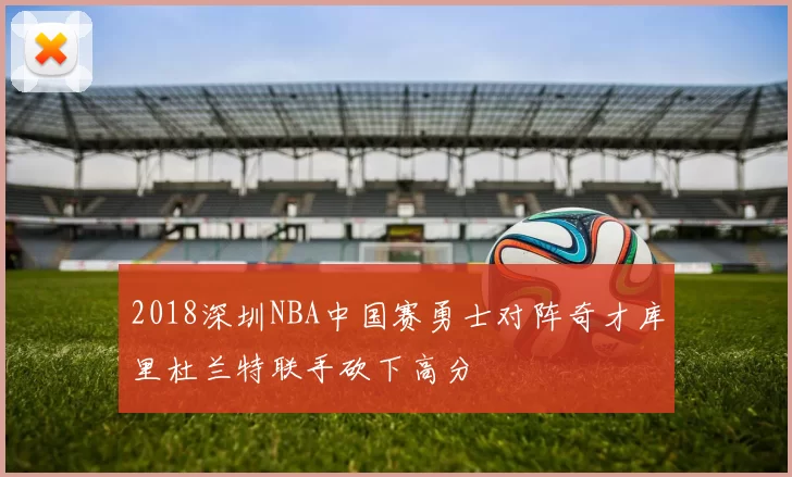 2018深圳NBA中国赛勇士对阵奇才库里杜兰特联手砍下高分