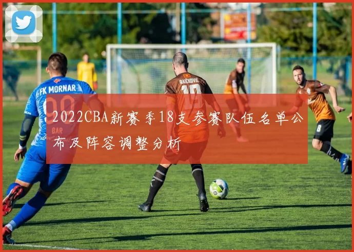 2022CBA新赛季18支参赛队伍名单公布及阵容调整分析