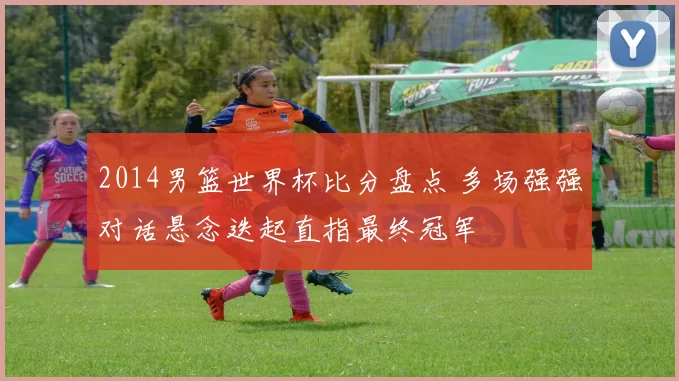 2014男篮世界杯比分盘点 多场强强对话悬念迭起直指最终冠军