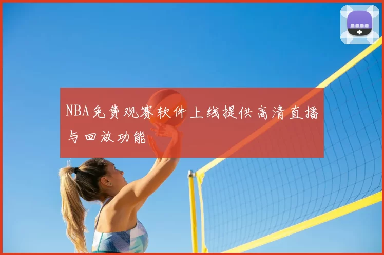 NBA免费观赛软件上线提供高清直播与回放功能