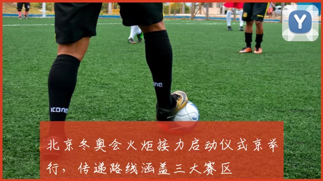 北京冬奥会火炬接力启动仪式京举行，传递路线涵盖三大赛区