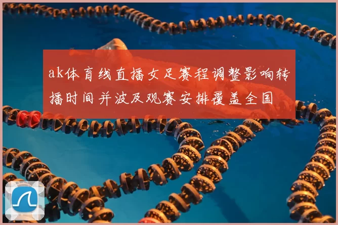 ak体育线直播女足赛程调整影响转播时间并波及观赛安排覆盖全国