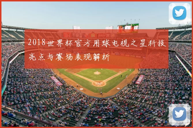2018世界杯官方用球电视之星科技亮点与赛场表现解析