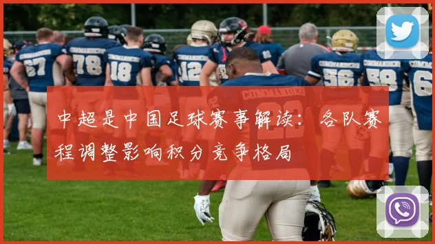 中超是中国足球赛事解读:各队赛程调整影响积分竞争格局