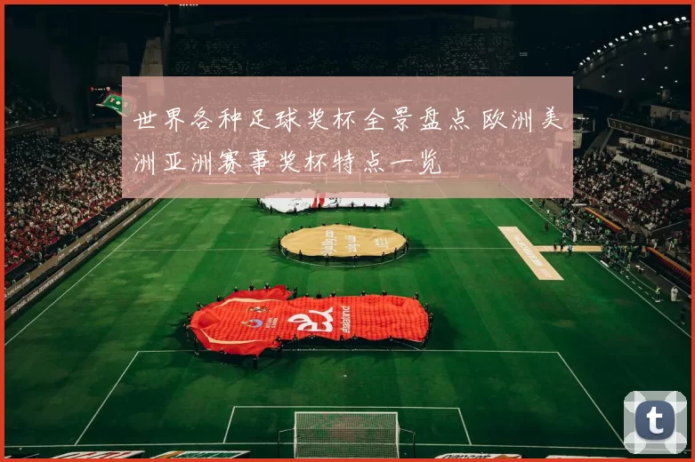 世界各种足球奖杯全景盘点 欧洲美洲亚洲赛事奖杯特点一览