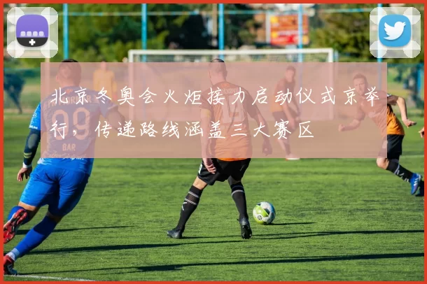 北京冬奥会火炬接力启动仪式京举行，传递路线涵盖三大赛区