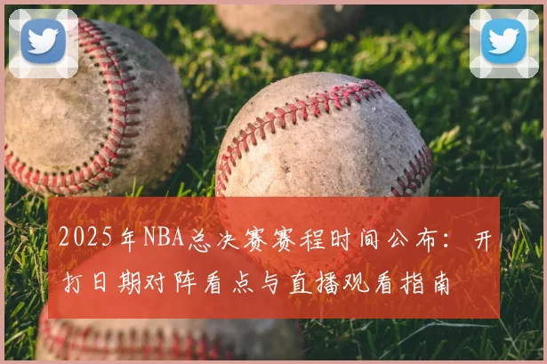 2025年NBA总决赛赛程时间公布：开打日期对阵看点与直播观看指南