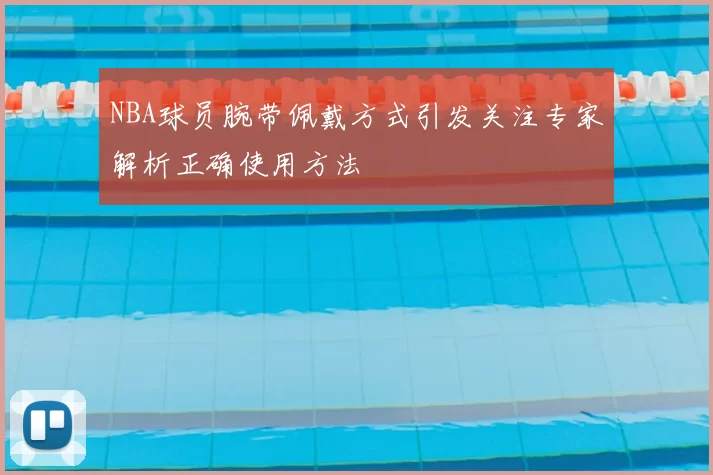 NBA球员腕带佩戴方式引发关注专家解析正确使用方法