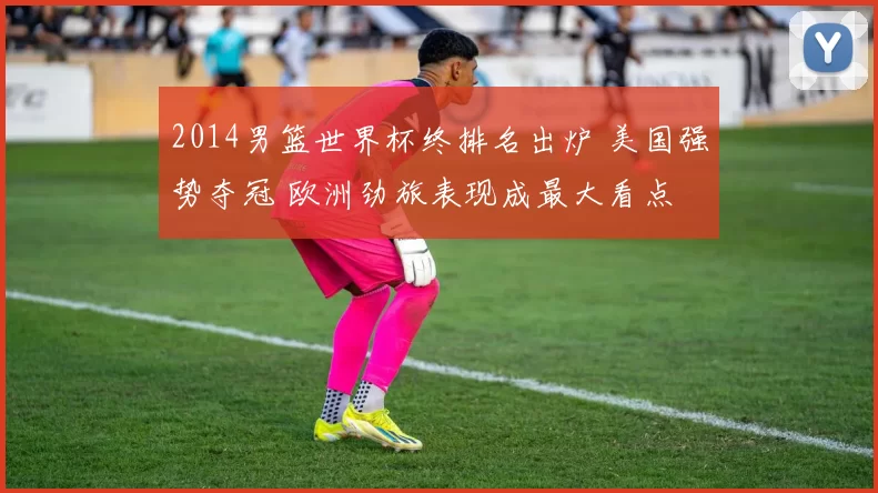 2014男篮世界杯终排名出炉 美国强势夺冠 欧洲劲旅表现成最大看点