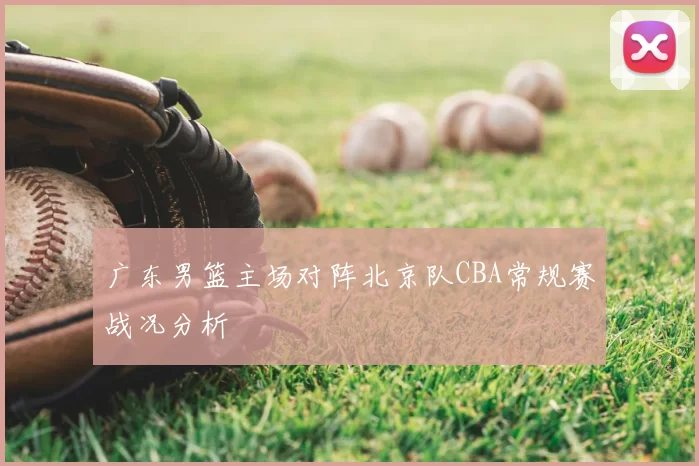 广东男篮主场对阵北京队CBA常规赛战况分析