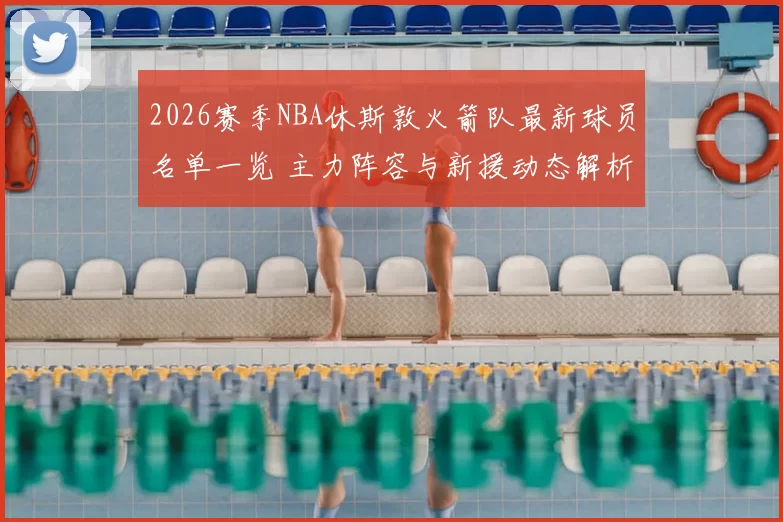 2026赛季NBA休斯敦火箭队最新球员名单一览 主力阵容与新援动态解析