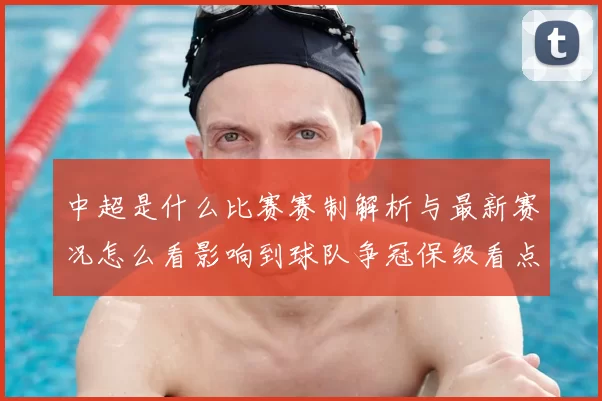 中超是什么比赛赛制解析与最新赛况怎么看影响到球队争冠保级看点