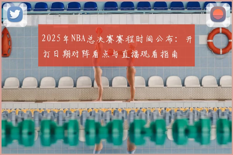 2025年NBA总决赛赛程时间公布：开打日期对阵看点与直播观看指南
