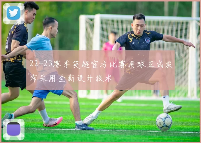 22-23赛季英超官方比赛用球正式发布采用全新设计技术