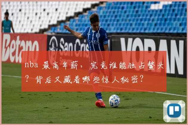 nba 最高年薪,究竟谁能独占鳌头?背后又藏着哪些惊人秘密?